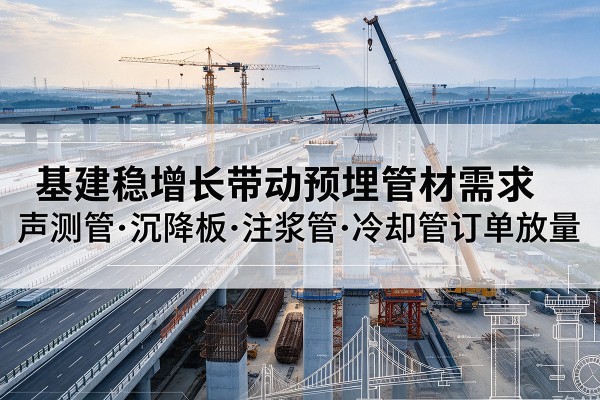 沈丘基建稳增长带动预埋监测管材需求，声测管、沉降板、注浆管订单持续放量